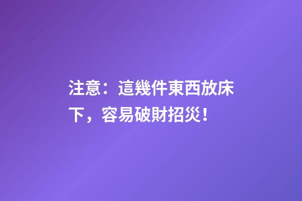 注意：這幾件東西放床下，容易破財招災！