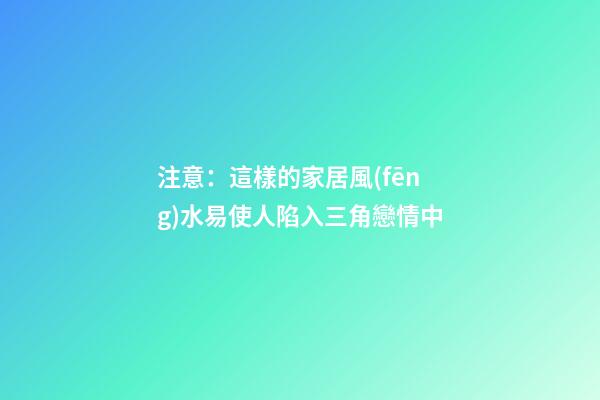 注意：這樣的家居風(fēng)水易使人陷入三角戀情中
