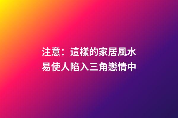 注意：這樣的家居風水易使人陷入三角戀情中