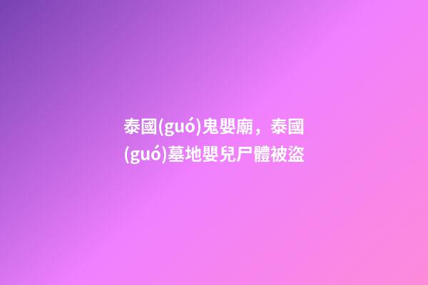 泰國(guó)鬼嬰廟，泰國(guó)墓地嬰兒尸體被盜-第1張-觀點(diǎn)-玄機(jī)派