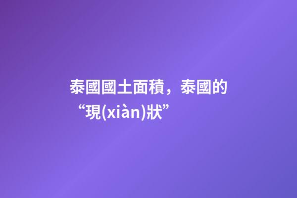 泰國國土面積，泰國的“現(xiàn)狀”-第1張-觀點(diǎn)-玄機(jī)派