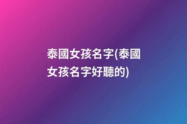泰國女孩名字(泰國女孩名字好聽的)