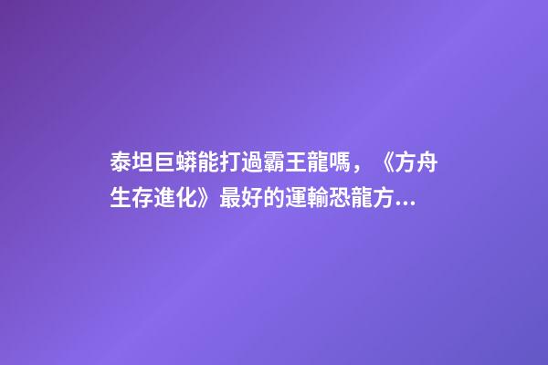 泰坦巨蟒能打過霸王龍嗎，《方舟生存進化》最好的運輸恐龍方案-第1張-觀點-玄機派