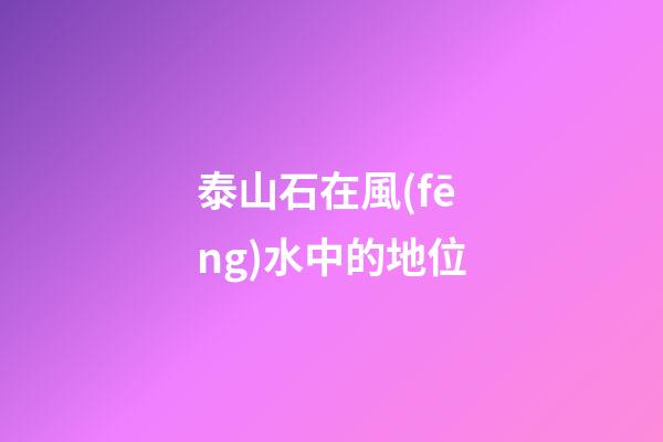 泰山石在風(fēng)水中的地位