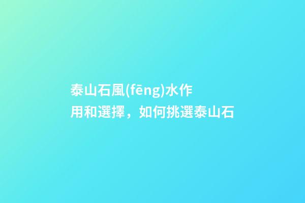 泰山石風(fēng)水作用和選擇，如何挑選泰山石