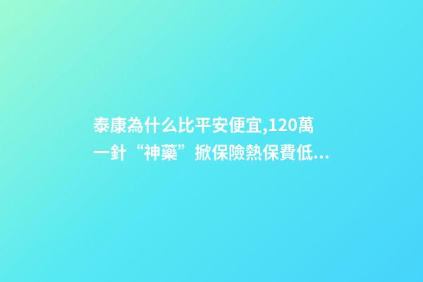 泰康為什么比平安便宜,120萬一針“神藥”掀保險熱保費低至4.9元就能抗癌無憂-第1張-觀點-玄機派