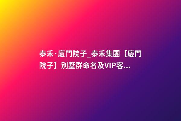 泰禾·廈門院子_泰禾集團【廈門院子】別墅群命名及VIP客戶講座案例-第1張-公司起名-玄機派