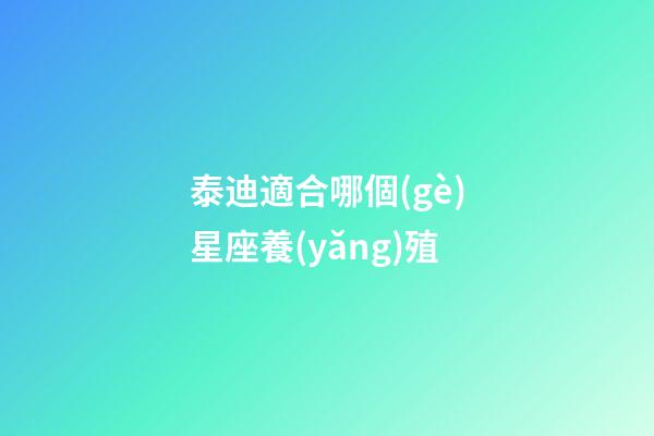 泰迪適合哪個(gè)星座養(yǎng)殖-第1張-星座運(yùn)勢(shì)-玄機(jī)派