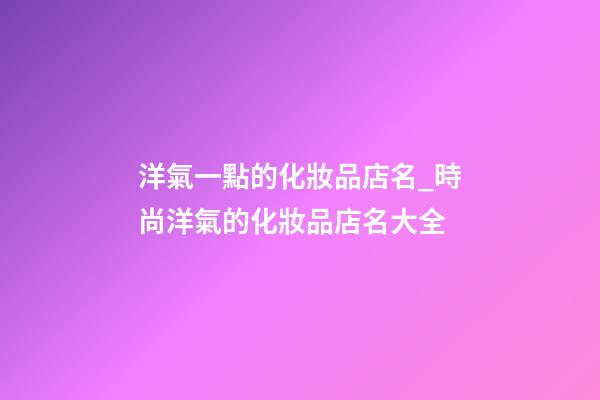 洋氣一點的化妝品店名_時尚洋氣的化妝品店名大全-第1張-店鋪起名-玄機派