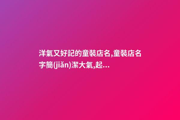 洋氣又好記的童裝店名,童裝店名字簡(jiǎn)潔大氣,起名之家