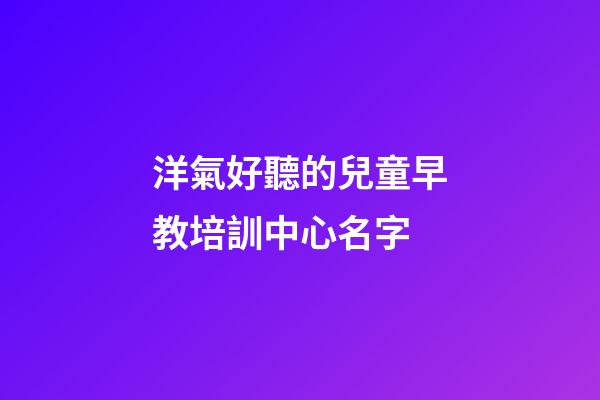洋氣好聽的兒童早教培訓中心名字