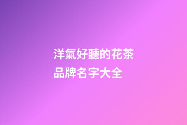 洋氣好聽的花茶品牌名字大全-第1張-商標起名-玄機派