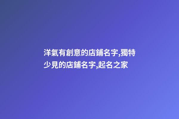 洋氣有創意的店鋪名字,獨特少見的店鋪名字,起名之家-第1張-店鋪起名-玄機派