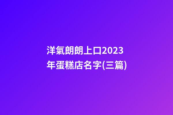 洋氣朗朗上口2023年蛋糕店名字(三篇)-第1張-店鋪起名-玄機派