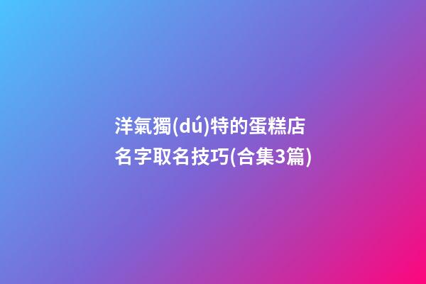 洋氣獨(dú)特的蛋糕店名字取名技巧(合集3篇)-第1張-店鋪起名-玄機(jī)派