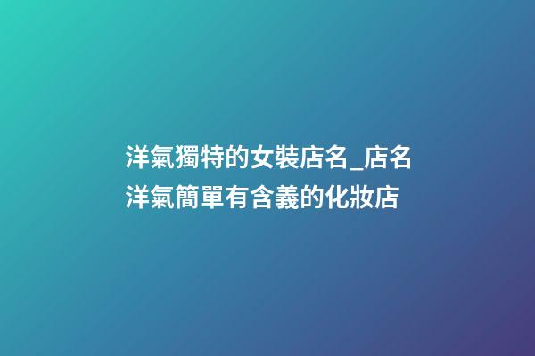 洋氣獨特的女裝店名_店名洋氣簡單有含義的化妝店-第1張-店鋪起名-玄機派