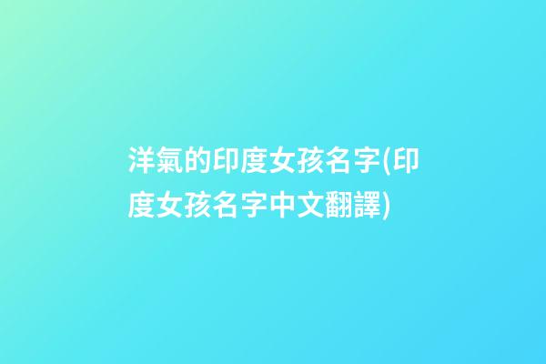洋氣的印度女孩名字(印度女孩名字中文翻譯)