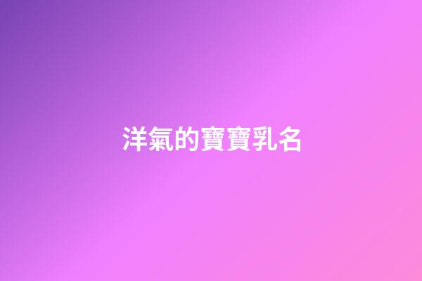 洋氣的寶寶乳名(洋氣有創意乳名)-第1張-寶寶起名-玄機派