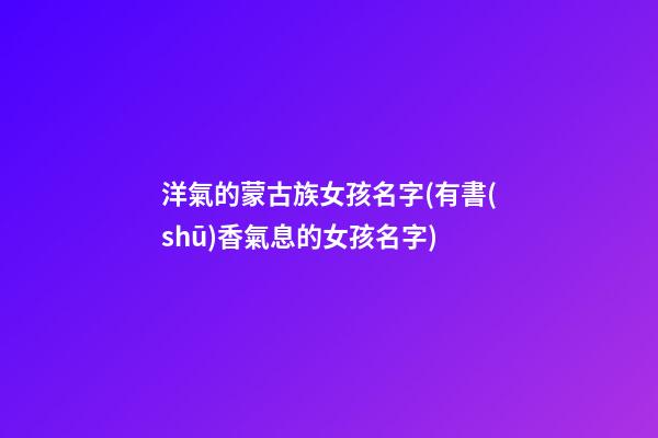 洋氣的蒙古族女孩名字(有書(shū)香氣息的女孩名字)