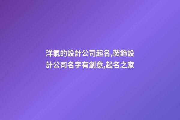 洋氣的設計公司起名,裝飾設計公司名字有創意,起名之家-第1張-公司起名-玄機派