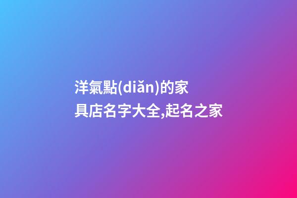 洋氣點(diǎn)的家具店名字大全,起名之家-第1張-店鋪起名-玄機(jī)派