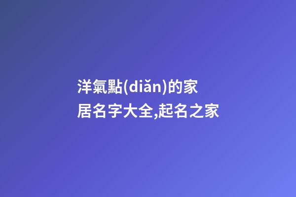 洋氣點(diǎn)的家居名字大全,起名之家-第1張-店鋪起名-玄機(jī)派