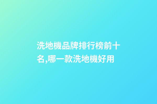 洗地機品牌排行榜前十名,哪一款洗地機好用-第1張-觀點-玄機派