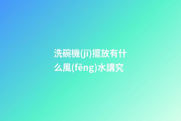 洗碗機(jī)擺放有什么風(fēng)水講究