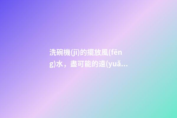 洗碗機(jī)的擺放風(fēng)水，盡可能的遠(yuǎn)離氣灶