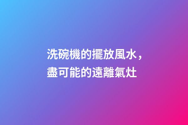 洗碗機的擺放風水，盡可能的遠離氣灶