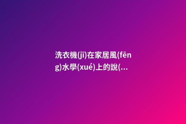 洗衣機(jī)在家居風(fēng)水學(xué)上的說(shuō)法