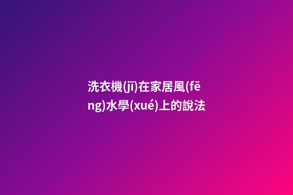 洗衣機(jī)在家居風(fēng)水學(xué)上的說法