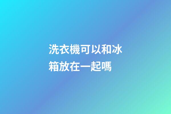洗衣機可以和冰箱放在一起嗎