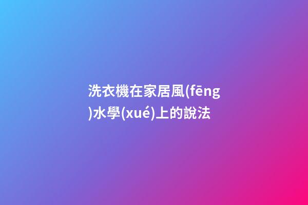 洗衣機在家居風(fēng)水學(xué)上的說法