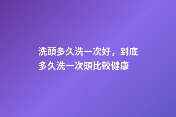 洗頭多久洗一次好，到底多久洗一次頭比較健康-第1張-觀點(diǎn)-玄機(jī)派