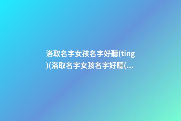 洛取名字女孩名字好聽(tīng)(洛取名字女孩名字好聽(tīng)嗎)