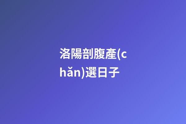 洛陽剖腹產(chǎn)選日子