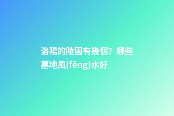 洛陽的陵園有幾個？哪些墓地風(fēng)水好