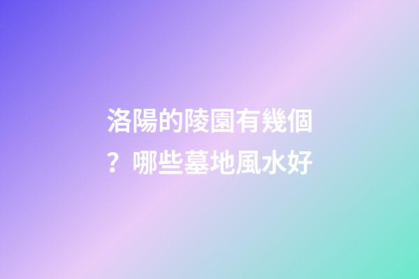 洛陽的陵園有幾個？哪些墓地風水好