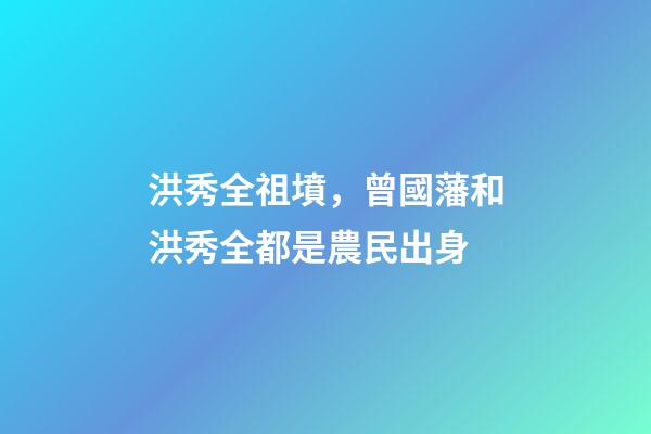 洪秀全祖墳，曾國藩和洪秀全都是農民出身-第1張-觀點-玄機派