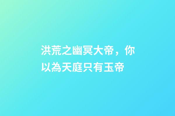 洪荒之幽冥大帝，你以為天庭只有玉帝-第1張-觀點-玄機派