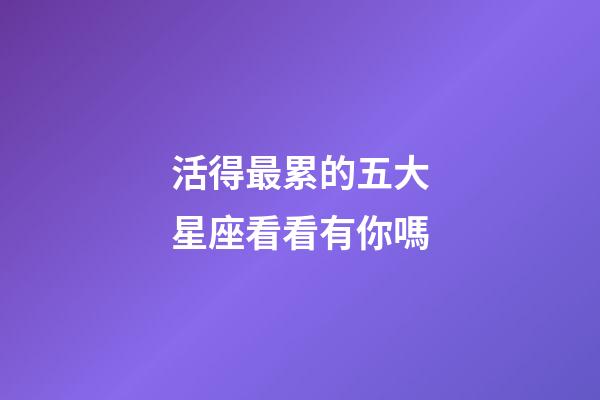活得最累的五大星座看看有你嗎-第1張-星座運勢-玄機派
