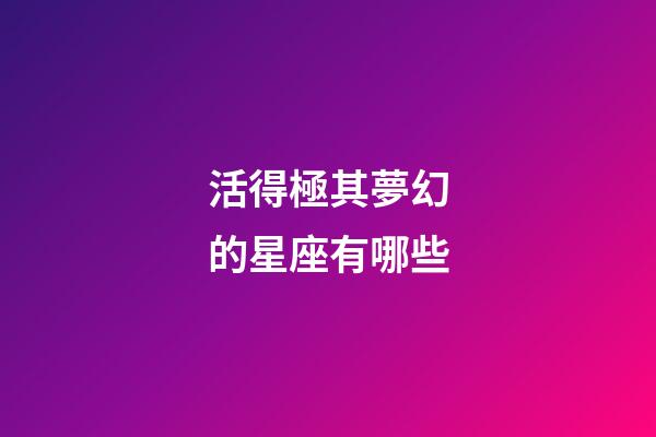 活得極其夢幻的星座有哪些-第1張-星座運(yùn)勢-玄機(jī)派