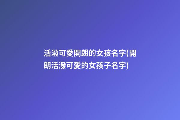 活潑可愛開朗的女孩名字(開朗活潑可愛的女孩子名字)