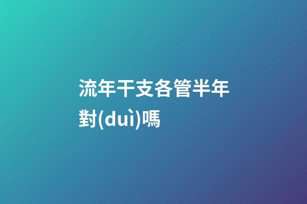 流年干支各管半年對(duì)嗎