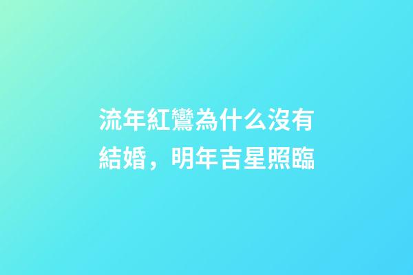 流年紅鸞為什么沒有結婚，明年吉星照臨-第1張-觀點-玄機派