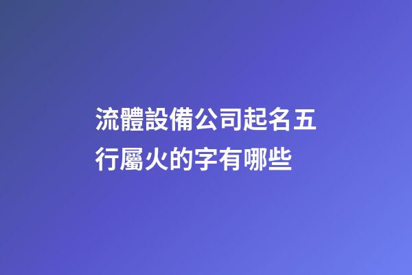流體設備公司起名五行屬火的字有哪些-第1張-公司起名-玄機派
