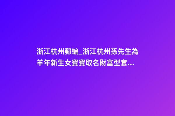 浙江杭州郵編_浙江杭州孫先生為羊年新生女寶寶取名財富型套餐-第1張-公司起名-玄機派