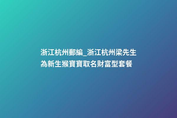 浙江杭州郵編_浙江杭州梁先生為新生猴寶寶取名財富型套餐-第1張-公司起名-玄機派