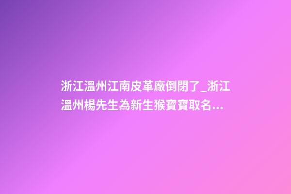 浙江溫州江南皮革廠倒閉了_浙江溫州楊先生為新生猴寶寶取名財富型套餐-第1張-公司起名-玄機派